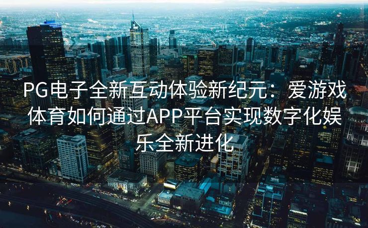 PG电子全新互动体验新纪元：爱游戏体育如何通过APP平台实现数字化娱乐全新进化