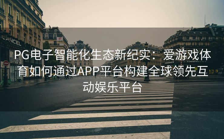 PG电子智能化生态新纪实：爱游戏体育如何通过APP平台构建全球领先互动娱乐平台