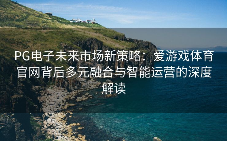 PG电子未来市场新策略：爱游戏体育官网背后多元融合与智能运营的深度解读