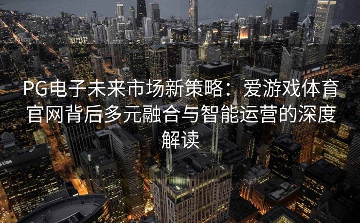PG电子未来市场新策略：爱游戏体育官网背后多元融合与智能运营的深度解读