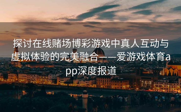 探讨在线赌场博彩游戏中真人互动与虚拟体验的完美融合——爱游戏体育app深度报道