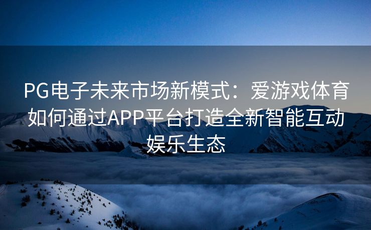 PG电子未来市场新模式：爱游戏体育如何通过APP平台打造全新智能互动娱乐生态