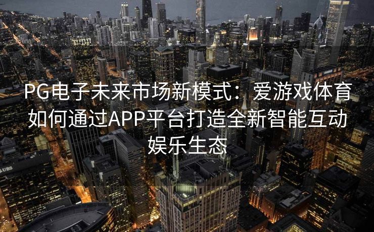 PG电子未来市场新模式：爱游戏体育如何通过APP平台打造全新智能互动娱乐生态