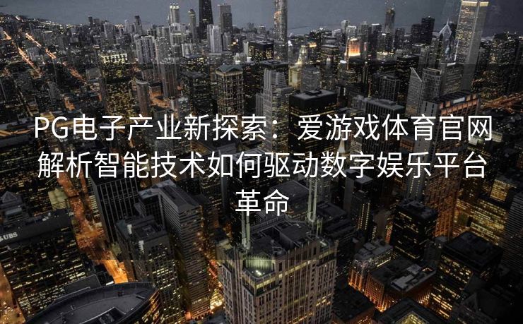 PG电子产业新探索：爱游戏体育官网解析智能技术如何驱动数字娱乐平台革命