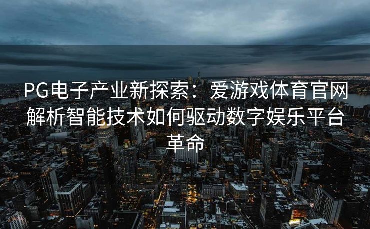 PG电子产业新探索：爱游戏体育官网解析智能技术如何驱动数字娱乐平台革命