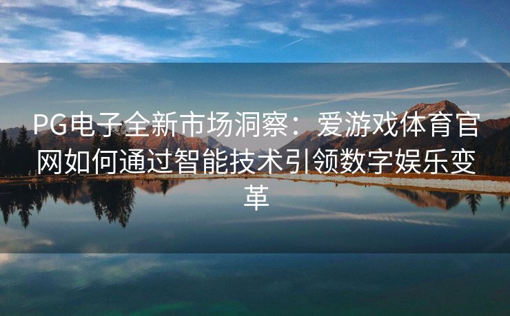 PG电子全新市场洞察：爱游戏体育官网如何通过智能技术引领数字娱乐变革
