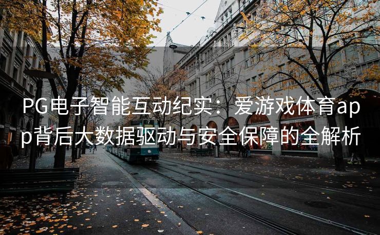 PG电子智能互动纪实：爱游戏体育app背后大数据驱动与安全保障的全解析