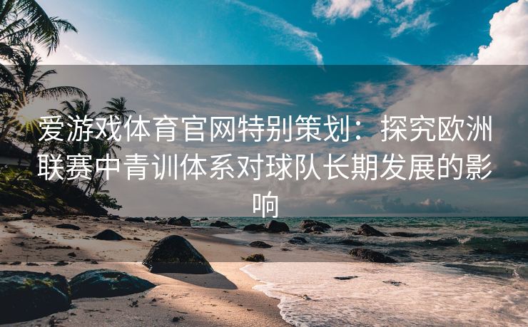 爱游戏体育官网特别策划：探究欧洲联赛中青训体系对球队长期发展的影响