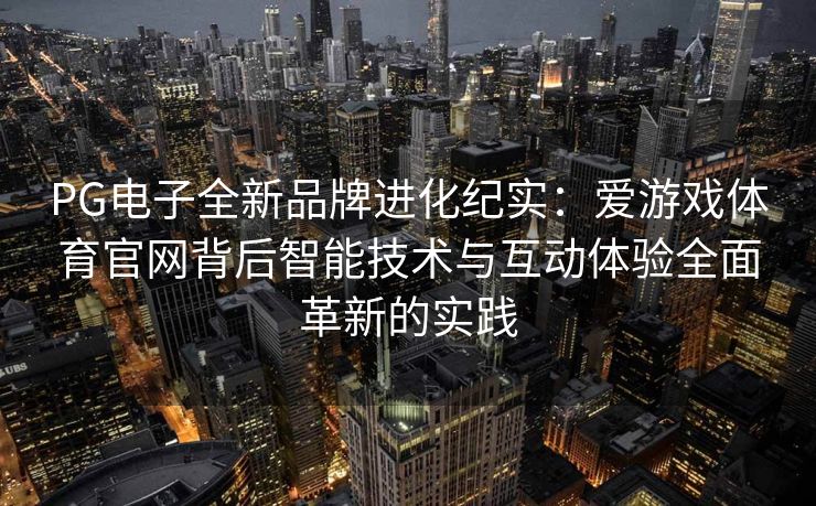 PG电子全新品牌进化纪实：爱游戏体育官网背后智能技术与互动体验全面革新的实践