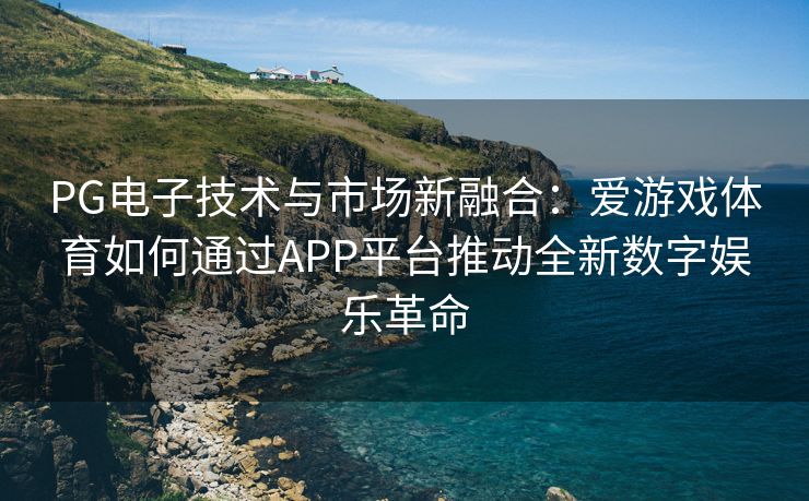 PG电子技术与市场新融合：爱游戏体育如何通过APP平台推动全新数字娱乐革命