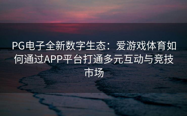 PG电子全新数字生态：爱游戏体育如何通过APP平台打通多元互动与竞技市场