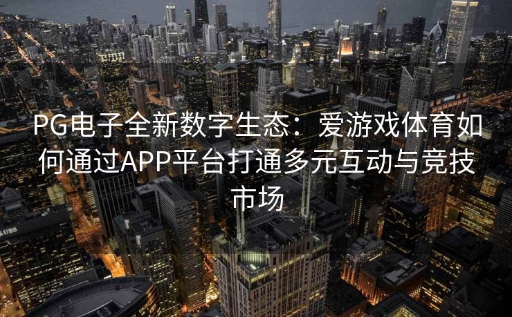 PG电子全新数字生态：爱游戏体育如何通过APP平台打通多元互动与竞技市场