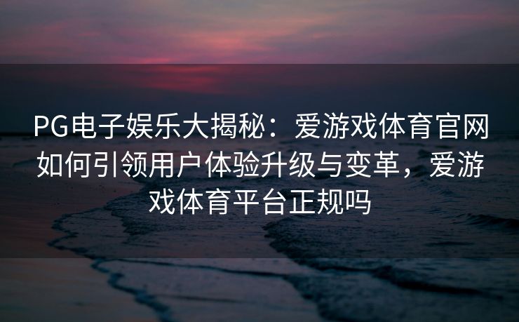 PG电子娱乐大揭秘：爱游戏体育官网如何引领用户体验升级与变革，爱游戏体育平台正规吗