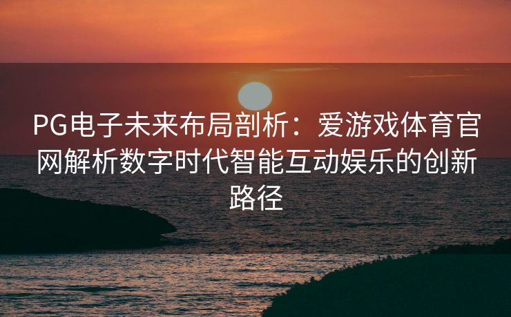PG电子未来布局剖析：爱游戏体育官网解析数字时代智能互动娱乐的创新路径
