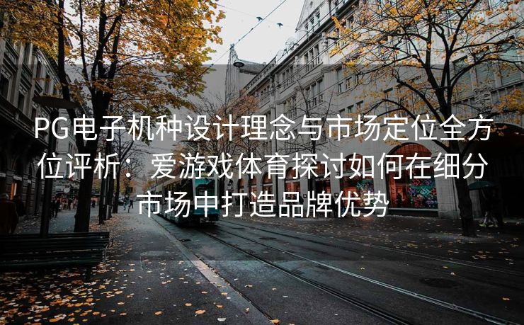 PG电子机种设计理念与市场定位全方位评析：爱游戏体育探讨如何在细分市场中打造品牌优势