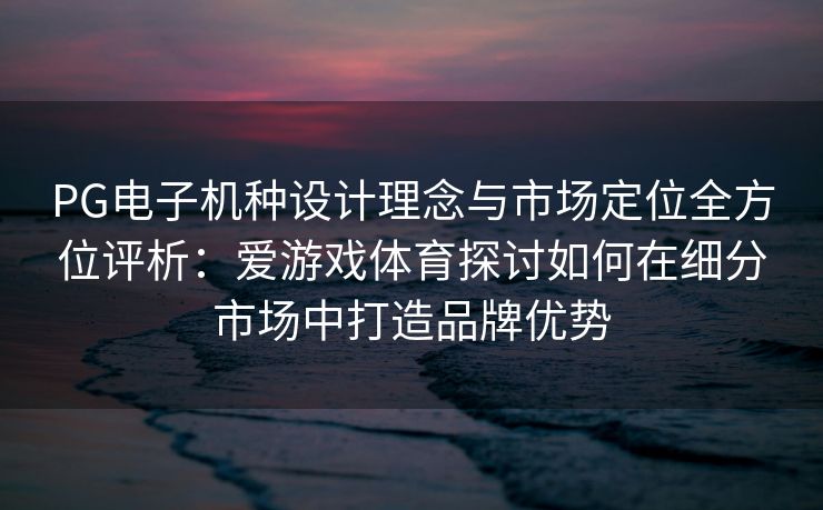 PG电子机种设计理念与市场定位全方位评析：爱游戏体育探讨如何在细分市场中打造品牌优势