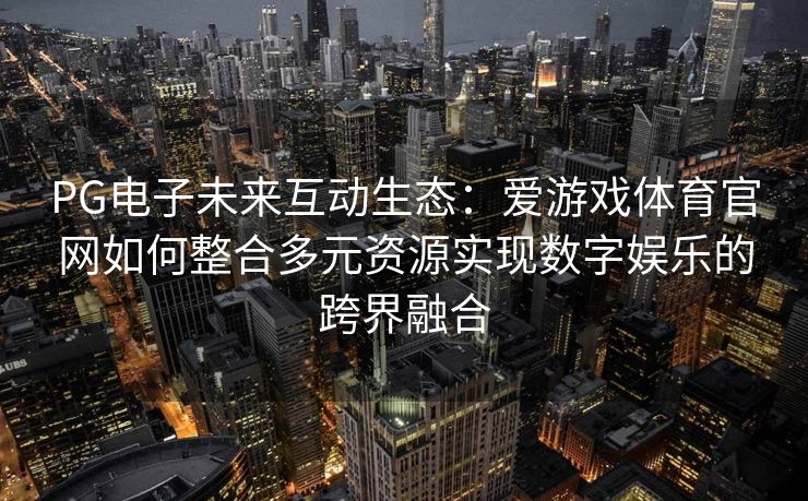 PG电子未来互动生态：爱游戏体育官网如何整合多元资源实现数字娱乐的跨界融合