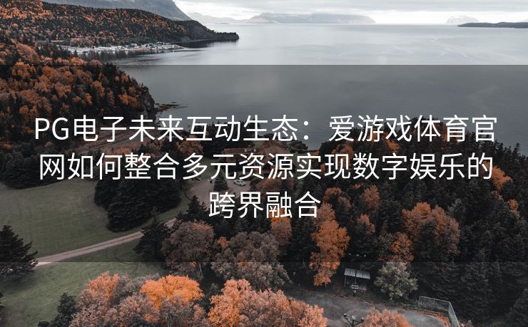 PG电子未来互动生态：爱游戏体育官网如何整合多元资源实现数字娱乐的跨界融合