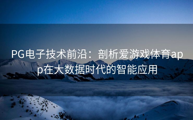 PG电子技术前沿：剖析爱游戏体育app在大数据时代的智能应用