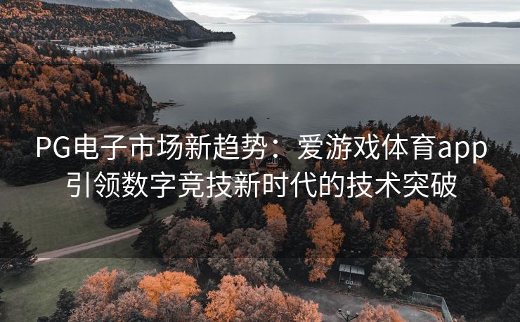 PG电子市场新趋势：爱游戏体育app引领数字竞技新时代的技术突破