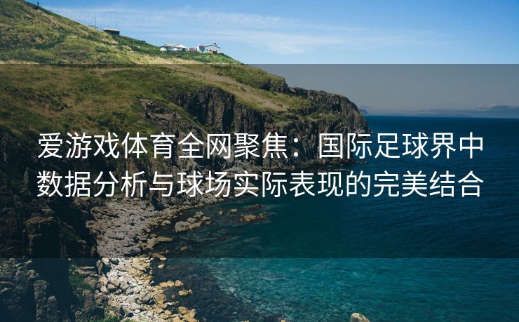 爱游戏体育全网聚焦：国际足球界中数据分析与球场实际表现的完美结合