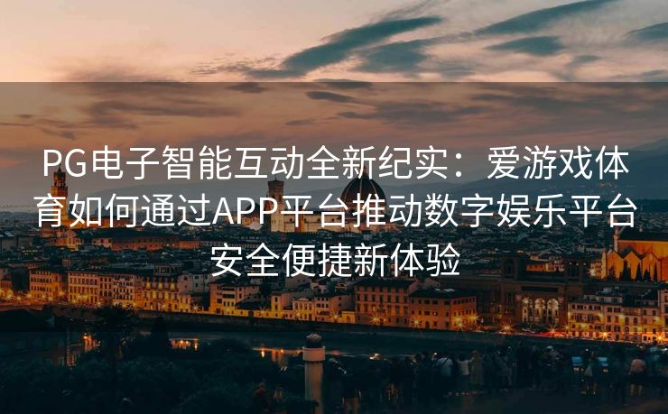 PG电子智能互动全新纪实：爱游戏体育如何通过APP平台推动数字娱乐平台安全便捷新体验