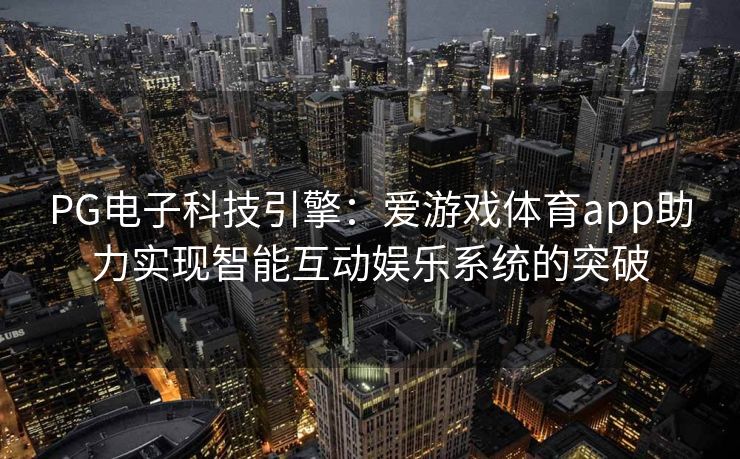 PG电子科技引擎：爱游戏体育app助力实现智能互动娱乐系统的突破
