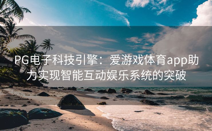 PG电子科技引擎：爱游戏体育app助力实现智能互动娱乐系统的突破