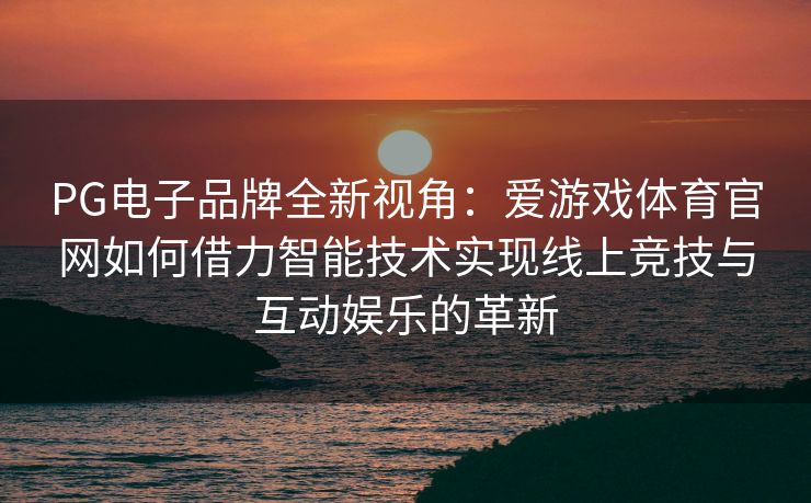PG电子品牌全新视角：爱游戏体育官网如何借力智能技术实现线上竞技与互动娱乐的革新