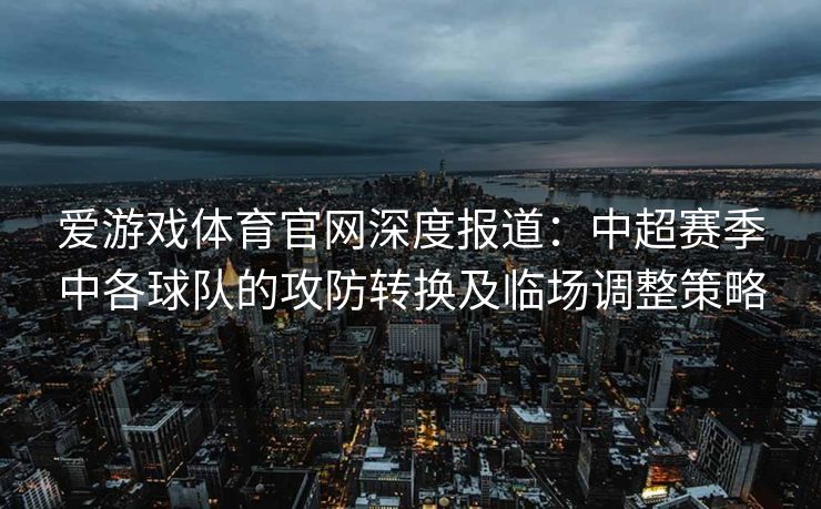 爱游戏体育官网深度报道：中超赛季中各球队的攻防转换及临场调整策略
