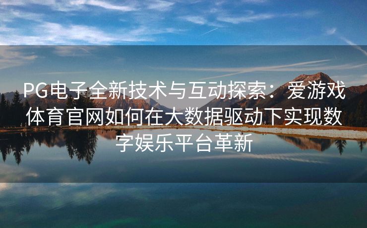 PG电子全新技术与互动探索：爱游戏体育官网如何在大数据驱动下实现数字娱乐平台革新