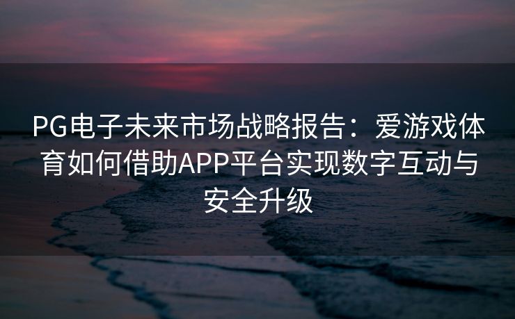 PG电子未来市场战略报告：爱游戏体育如何借助APP平台实现数字互动与安全升级