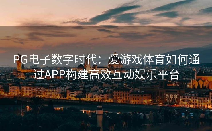 PG电子数字时代：爱游戏体育如何通过APP构建高效互动娱乐平台