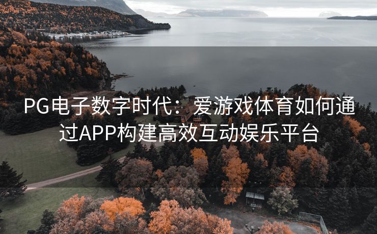 PG电子数字时代：爱游戏体育如何通过APP构建高效互动娱乐平台
