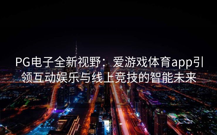 PG电子全新视野：爱游戏体育app引领互动娱乐与线上竞技的智能未来