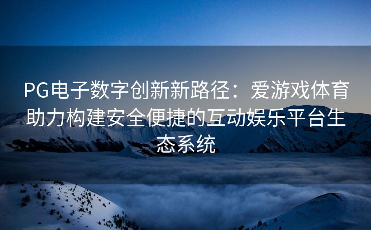 PG电子数字创新新路径：爱游戏体育助力构建安全便捷的互动娱乐平台生态系统