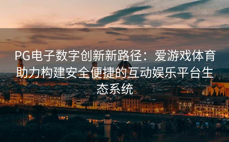 PG电子数字创新新路径：爱游戏体育助力构建安全便捷的互动娱乐平台生态系统