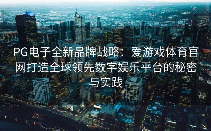 PG电子全新品牌战略：爱游戏体育官网打造全球领先数字娱乐平台的秘密与实践