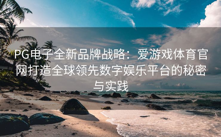 PG电子全新品牌战略：爱游戏体育官网打造全球领先数字娱乐平台的秘密与实践