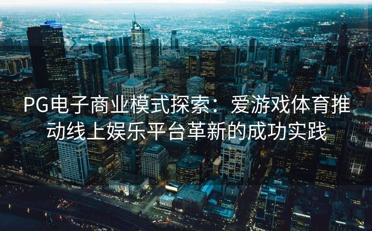 PG电子商业模式探索：爱游戏体育推动线上娱乐平台革新的成功实践