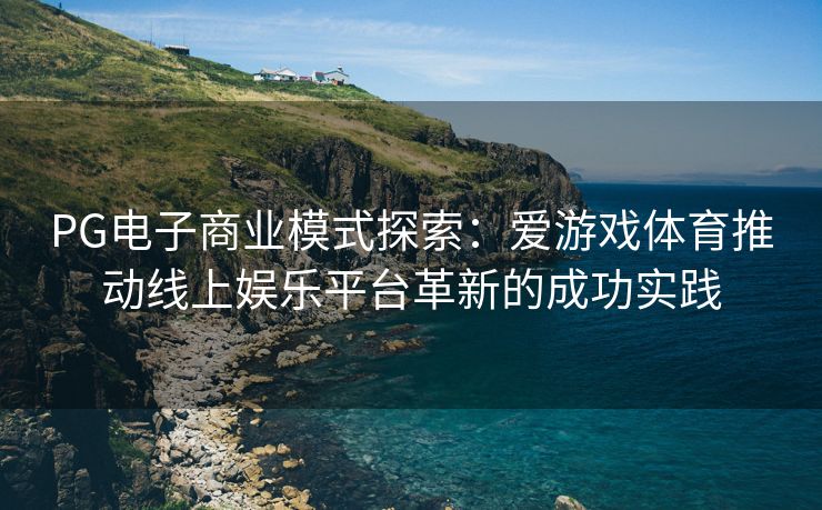PG电子商业模式探索：爱游戏体育推动线上娱乐平台革新的成功实践