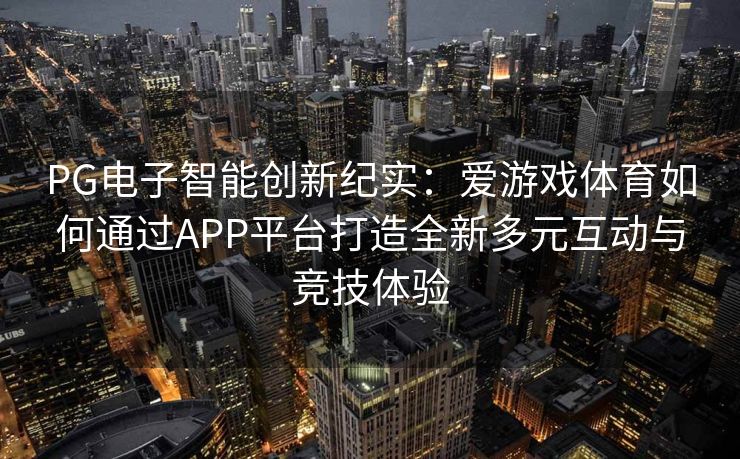 PG电子智能创新纪实：爱游戏体育如何通过APP平台打造全新多元互动与竞技体验