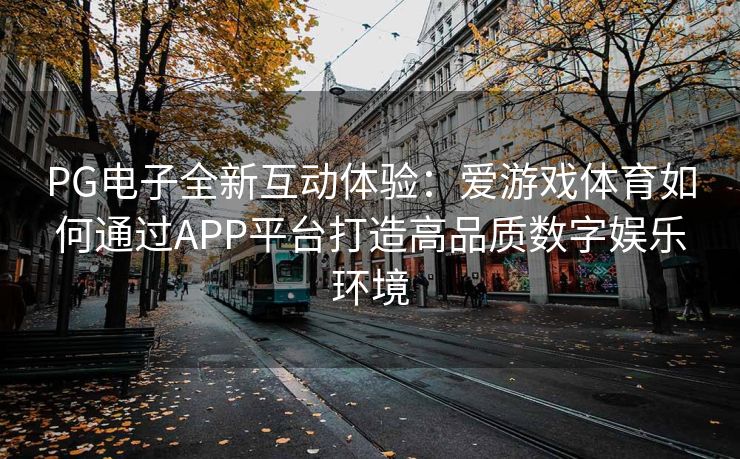 PG电子全新互动体验：爱游戏体育如何通过APP平台打造高品质数字娱乐环境