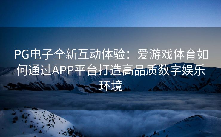 PG电子全新互动体验：爱游戏体育如何通过APP平台打造高品质数字娱乐环境