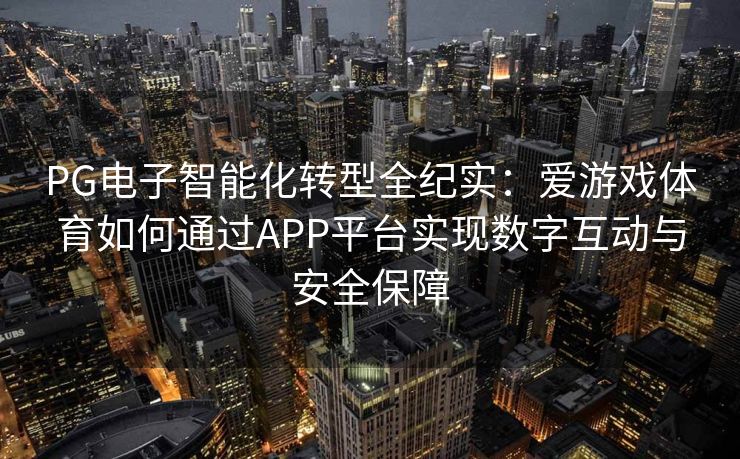 PG电子智能化转型全纪实：爱游戏体育如何通过APP平台实现数字互动与安全保障