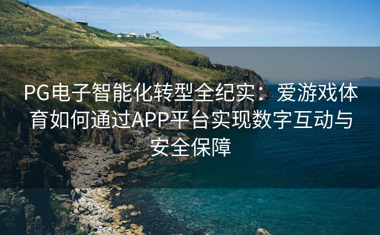 PG电子智能化转型全纪实：爱游戏体育如何通过APP平台实现数字互动与安全保障