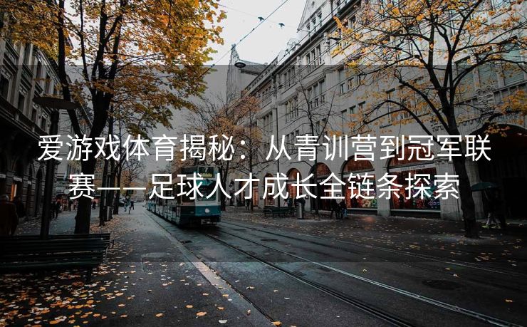 爱游戏体育揭秘：从青训营到冠军联赛——足球人才成长全链条探索