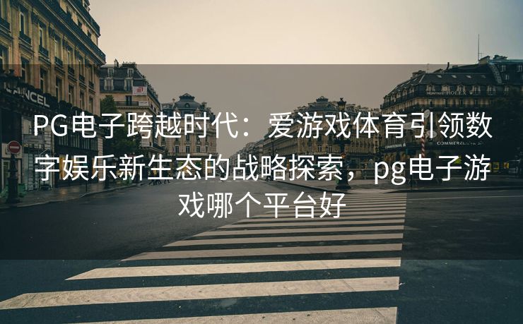 PG电子跨越时代：爱游戏体育引领数字娱乐新生态的战略探索，pg电子游戏哪个平台好