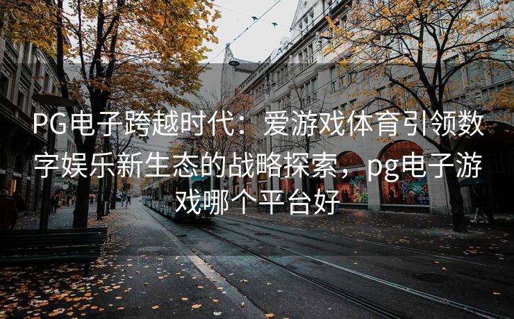 PG电子跨越时代：爱游戏体育引领数字娱乐新生态的战略探索，pg电子游戏哪个平台好