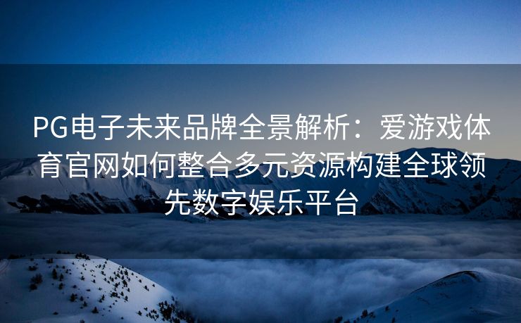PG电子未来品牌全景解析：爱游戏体育官网如何整合多元资源构建全球领先数字娱乐平台